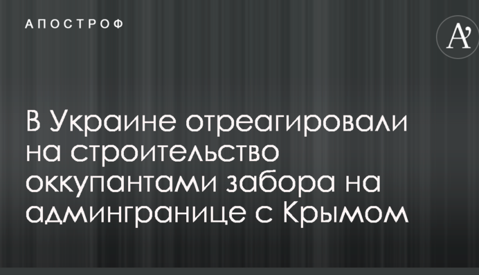 В Україні відреагували на будівництво окупантами забору на адмінкордоні з Кримом