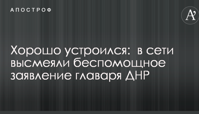 Хорошо устроился:  в сети высмеяли беспомощное заявление главаря ДНР