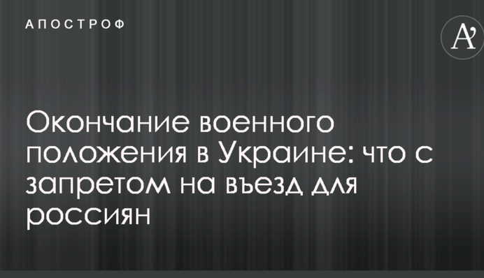 Закінчення воєнного стану в Україні: що з забороною на в'їзд для росіян