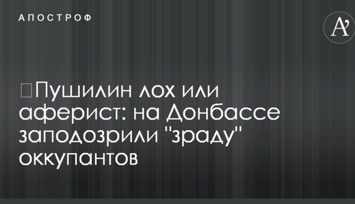 ​Пушилін лох або аферист: на Донбасі запідозрили 