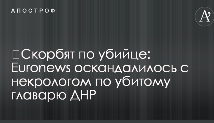 Сумують за вбивцею: Euronews потрапив у скандал із некрологом по вбитому ватажкові ДНР