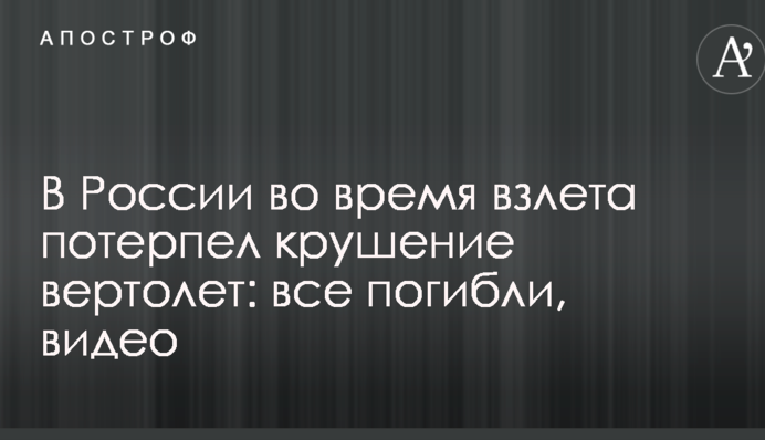 У Росії під час зльоту зазнав аварії гвинтокрил: всі загинули, відео