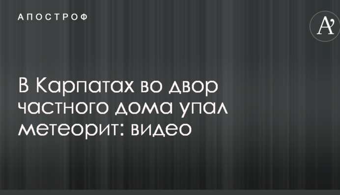 В Карпатах во двор частного дома упал метеорит: видео