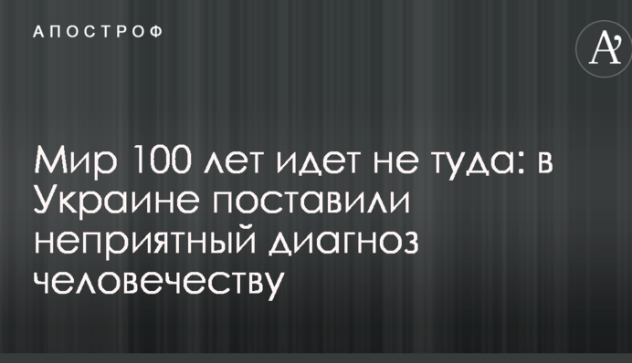 Мир 100 лет идет не туда: в Украине поставили неприятный диагноз человечеству