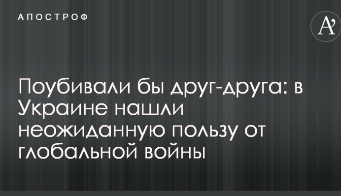 Поубивали бы друг-друга: в Украине нашли неожиданную пользу от глобальной войны