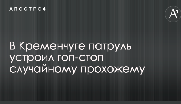 У Кременчуці патруль влаштував гоп-стоп випадковому перехожому