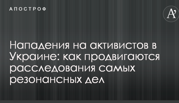 Нападения на активистов в Украине: как продвигаются расследования самых резонансных дел