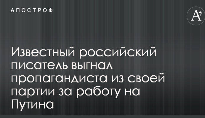 Известный российский писатель выгнал пропагандиста из своей партии за работу на Путина