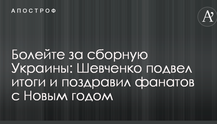 Болейте за сборную Украины: Шевченко подвел итоги и поздравил фанатов с Новым годом