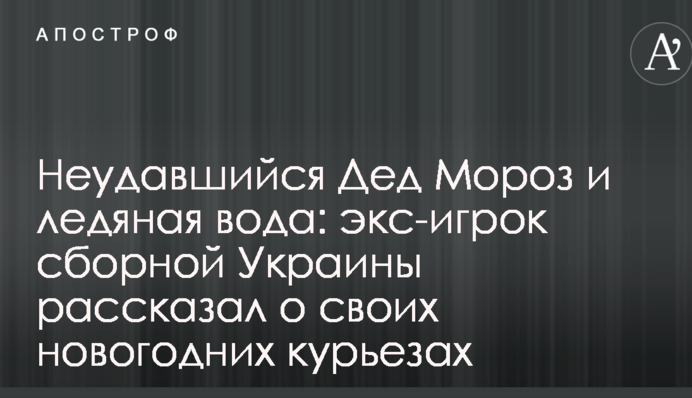 Неудавшийся Дед Мороз и ледяная вода: экс-игрок сборной Украины рассказал о своих новогодних курьезах
