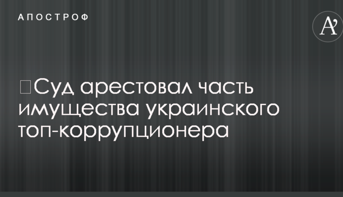 Суд заарештував частину майна українського топ-корупціонера