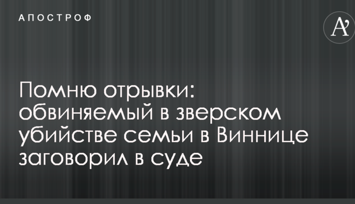 ​Пам'ятаю уривки: обвинувачений у звірячому вбивстві сім'ї в Вінниці заговорив в суді