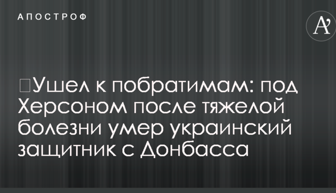 ​Ушел к побратимам: под Херсоном после тяжелой болезни умер украинский защитник с Донбасса