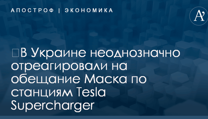 ​В Украине неоднозначно отреагировали на обещание Маска по станциям Tesla Supercharger
