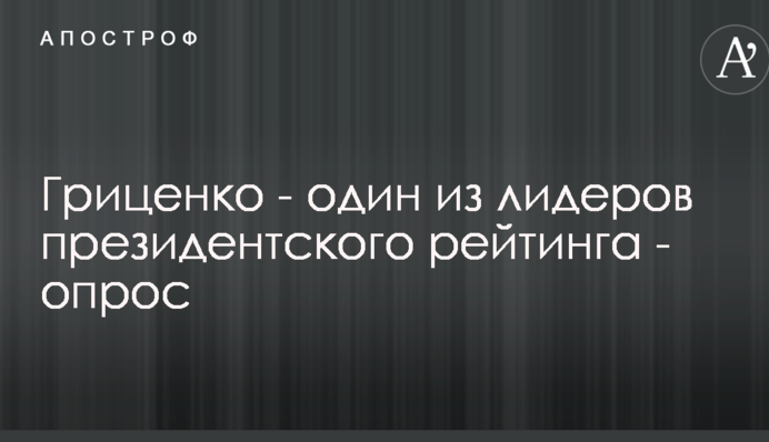 Гриценко - один из лидеров президентского рейтинга - опрос