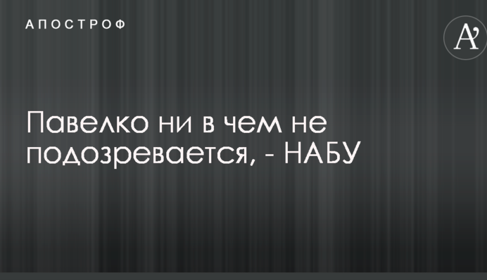 Павелко ни в чем не подозревается, - НАБУ
