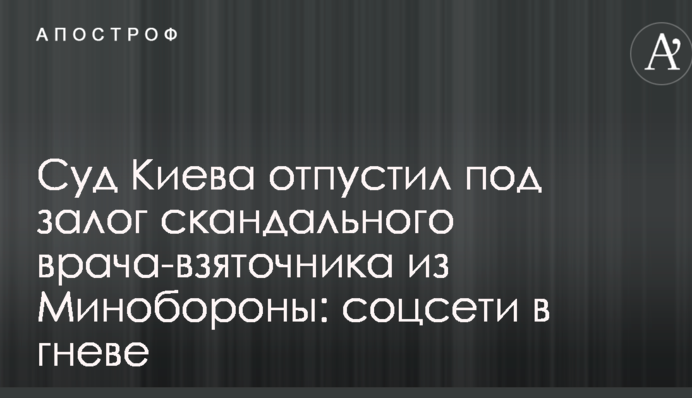 Суд Киева отпустил под залог скандального врача-взяточника из Минобороны: соцсети в гневе