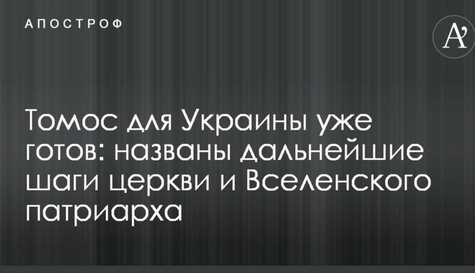 Томос для України вже готовий: названі подальші кроки церкви і Вселенського патріарха