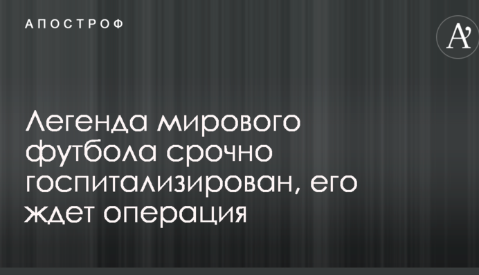 Легенда мирового футбола срочно госпитализирован, его ждет операция
