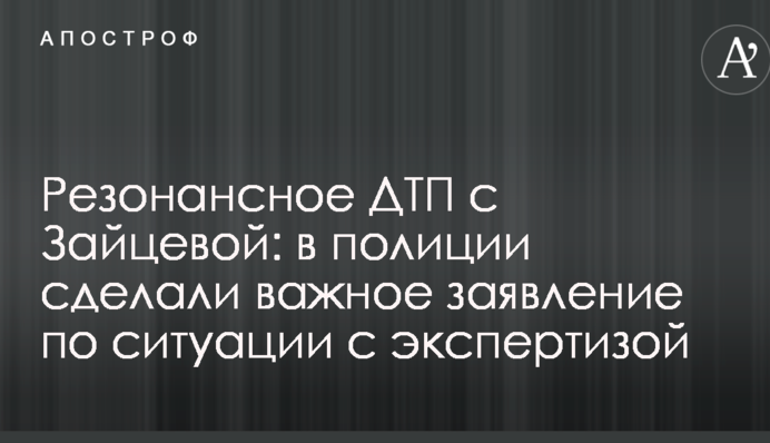 Резонансне ДТП із Зайцевою: в поліції зробили важливу заяву по ситуації з експертизою