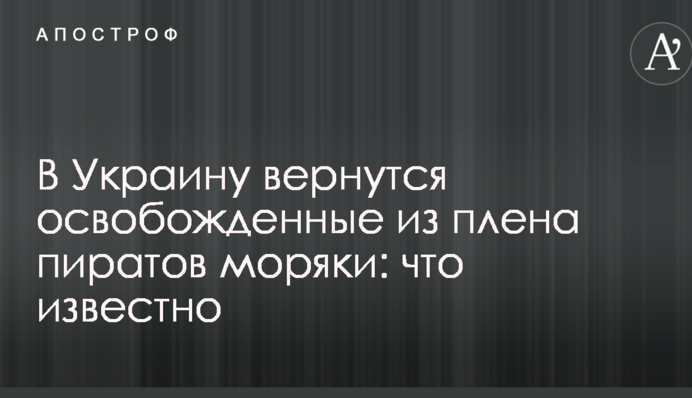 В Украину вернутся освобожденные из плена пиратов моряки: что известно