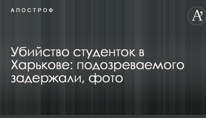 Убийство студенток в Харькове: подозреваемого задержали, фото
