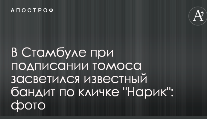 ​У Стамбулі під час підписання томосу засвітився відомий бандит за прізвиськом 
