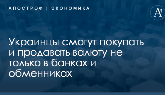 Украинцы смогут покупать и продавать валюту не только в банках и обменниках