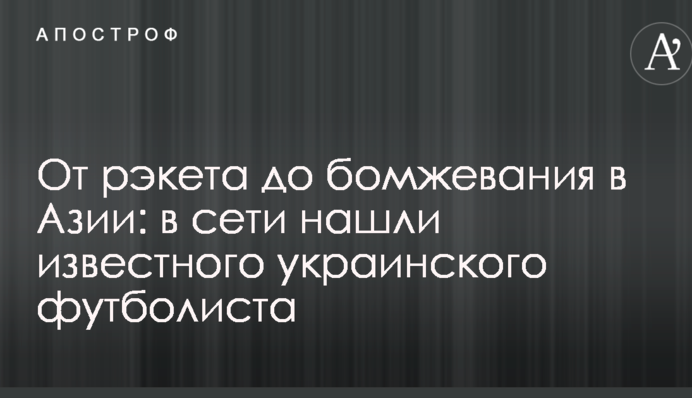 Від рекету до бомжування в Азії: в мережі знайшли відомого українського футболіста