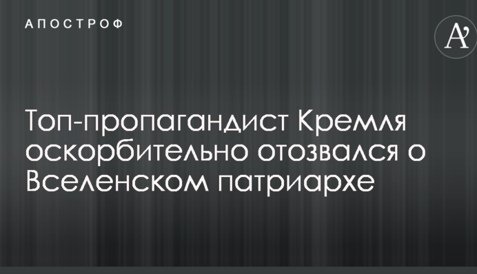 ​Топ-пропагандист Кремля образливо відгукнувся про Вселенського патріарха