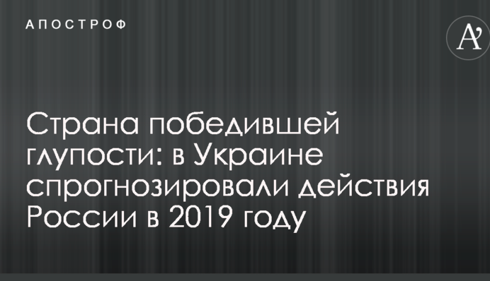 Страна победившей глупости: в Украине спрогнозировали действия России в 2019 году