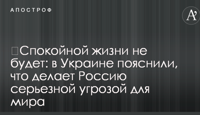 ​Спокойной жизни не будет: в Украине пояснили, что делает Россию серьезной угрозой для мира