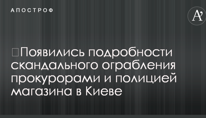 З'явилися подробиці скандального пограбування прокурорами і поліцією магазину в Києві