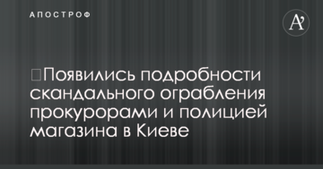 ​Появились подробности скандального ограбления прокурорами и полицией магазина в Киеве