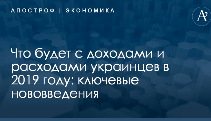 Что будет с доходами и расходами украинцев в 2019 году: ключевые нововведения