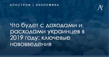 Что будет с доходами и расходами украинцев в 2019 году: ключевые нововведения