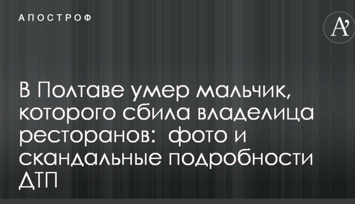 В Полтаве умер мальчик, которого сбила владелица ресторанов:  фото и скандальные подробности ДТП