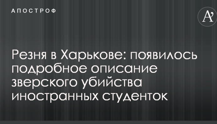 Резня в Харькове: появилось подробное описание зверского убийства иностранных студенток