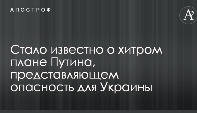 Стало відомо про хитрий план Путіна, що представляє небезпеку для України