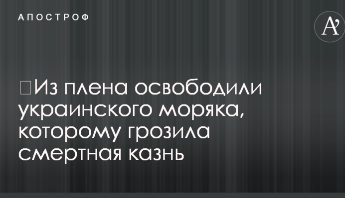 ​Из плена освободили украинского моряка, которому грозила смертная казнь