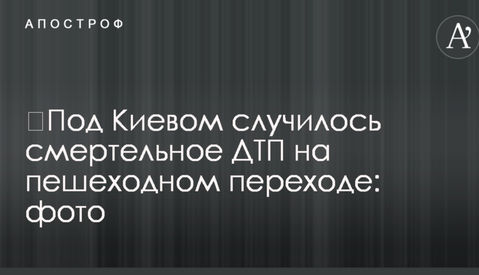 Під Києвом сталася смертельна ДТП на пішохідному переході: фото