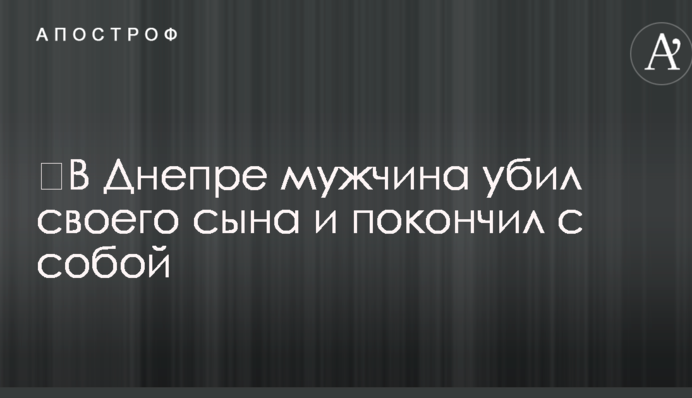 ​В Днепре мужчина убил своего сына и покончил с собой