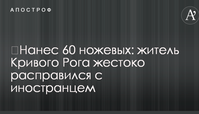 ​Нанес 60 ножевых: житель Кривого Рога жестоко расправился с иностранцем