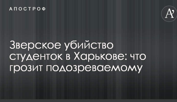 Звіряче вбивство студенток в Харкові: що загрожує підозрюваному
