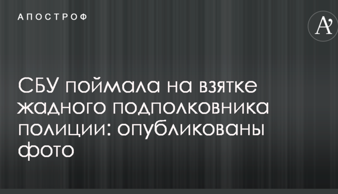 СБУ поймала на взятке жадного подполковника полиции: опубликованы фото