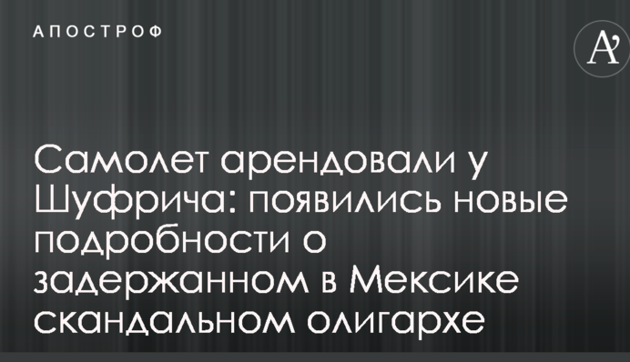 Літак орендували у Шуфрича: з'явилися нові подробиці про затриманого в Мексиці скандального олігарха