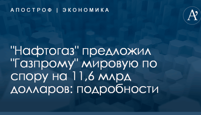 "Нафтогаз" предложил "Газпрому" мировую по спору на 11,6 млрд долларов: подробности