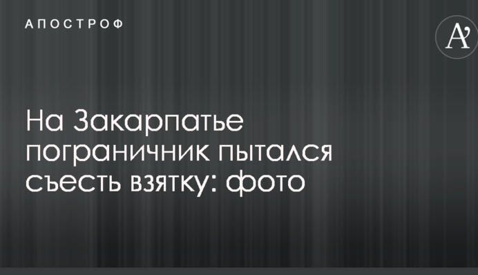 На Закарпатті прикордонник намагався з'їсти хабар: фото