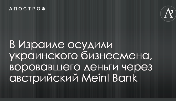 В Израиле осудили украинского бизнесмена, воровавшего деньги через австрийский Meinl Bank