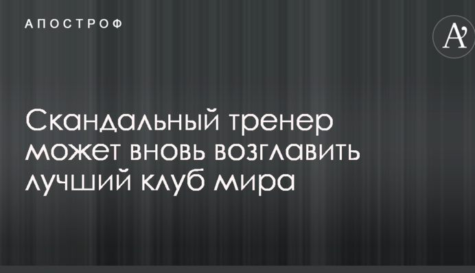 Скандальный тренер может вновь возглавить лучший клуб мира